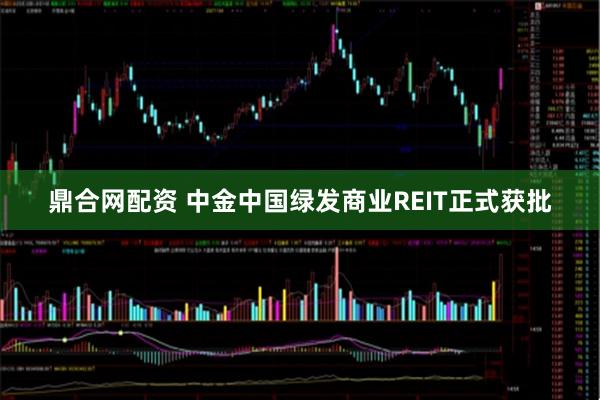 鼎合网配资 中金中国绿发商业REIT正式获批
