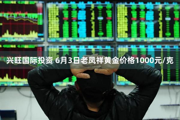 兴旺国际投资 6月3日老凤祥黄金价格1000元/克
