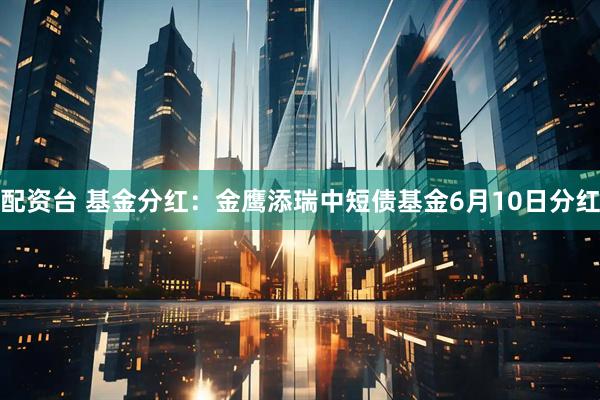 配资台 基金分红：金鹰添瑞中短债基金6月10日分红