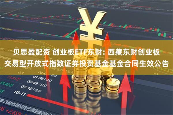 贝思盈配资 创业板ETF东财: 西藏东财创业板交易型开放式指数证券投资基金基金合同生效公告