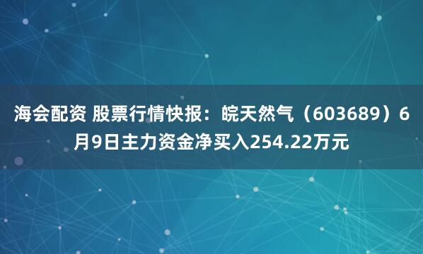 海会配资 股票行情快报：皖天然气（603689）6月9日主力资金净买入254.22万元