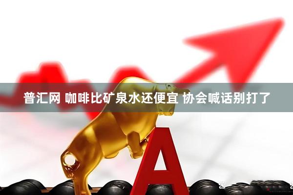 普汇网 咖啡比矿泉水还便宜 协会喊话别打了