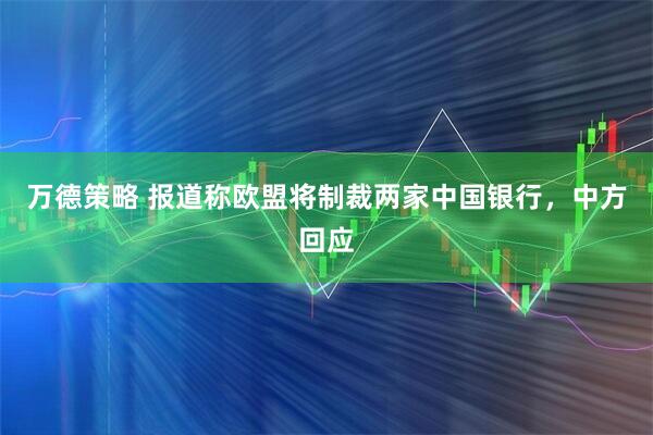 万德策略 报道称欧盟将制裁两家中国银行，中方回应