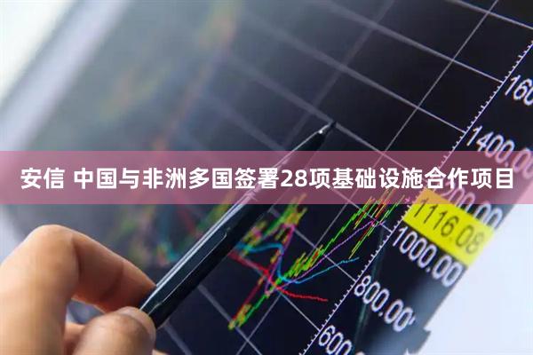 安信 中国与非洲多国签署28项基础设施合作项目