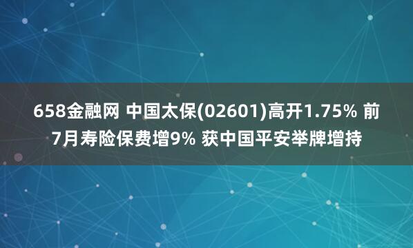 658金融网 中国太保(02601)高开1.75% 前7月寿险保费增9% 获中国平安举牌增持
