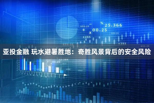 亚投金融 玩水避暑胜地：奇胜风景背后的安全风险