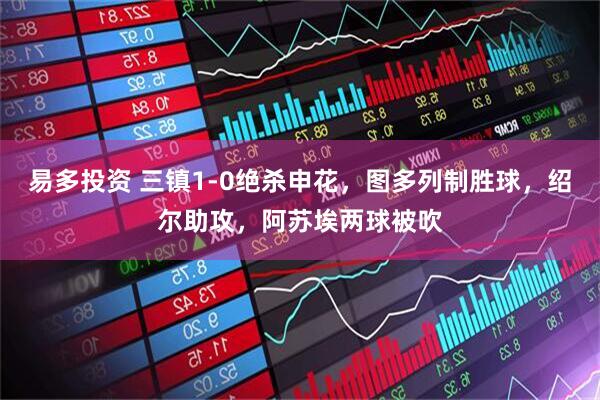 易多投资 三镇1-0绝杀申花，图多列制胜球，绍尔助攻，阿苏埃两球被吹