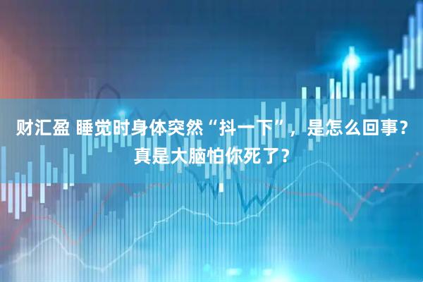 财汇盈 睡觉时身体突然“抖一下”，是怎么回事？真是大脑怕你死了？