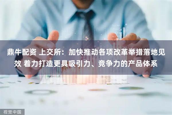 鼎牛配资 上交所：加快推动各项改革举措落地见效 着力打造更具吸引力、竞争力的产品体系