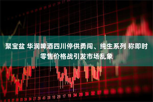 聚宝盆 华润啤酒四川停供勇闯、纯生系列 称即时零售价格战引发市场乱象