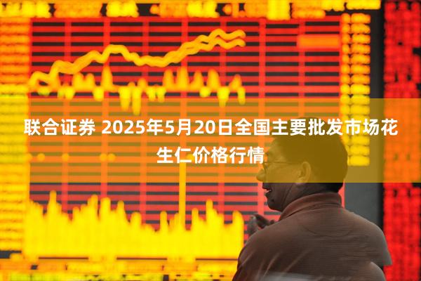 联合证券 2025年5月20日全国主要批发市场花生仁价格行情