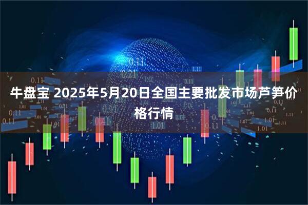 牛盘宝 2025年5月20日全国主要批发市场芦笋价格行情