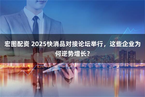 宏图配资 2025快消品对接论坛举行，这些企业为何逆势增长？