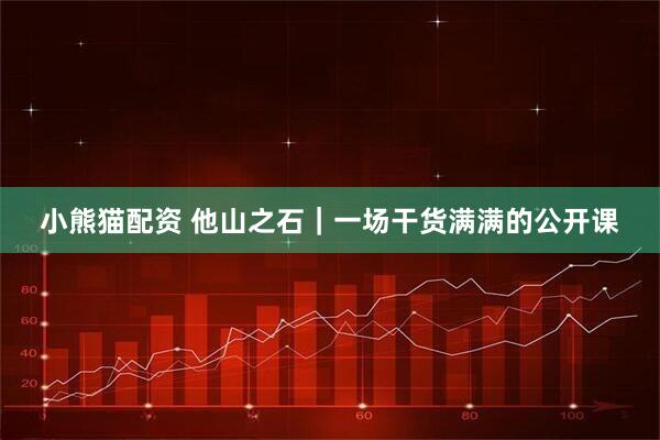 小熊猫配资 他山之石｜一场干货满满的公开课