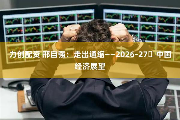 力创配资 邢自强：走出通缩——2026-27年中国经济展望