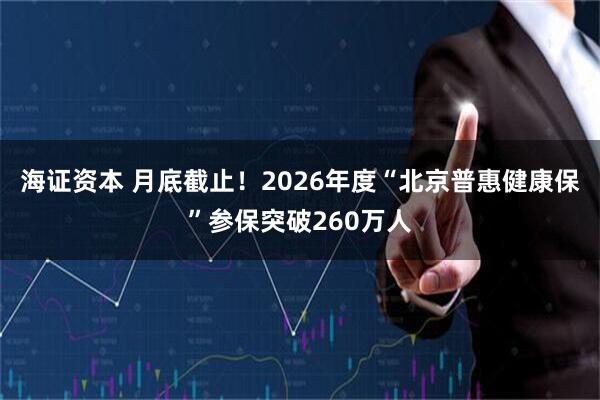 海证资本 月底截止！2026年度“北京普惠健康保”参保突破260万人