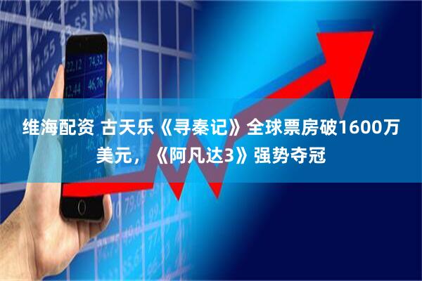 维海配资 古天乐《寻秦记》全球票房破1600万美元，《阿凡达3》强势夺冠