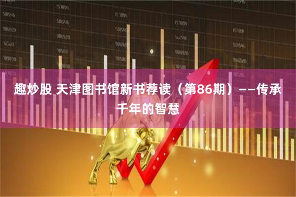 趣炒股 天津图书馆新书荐读（第86期）——传承千年的智慧