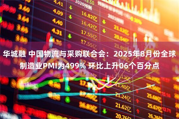 华城融 中国物流与采购联合会：2025年8月份全球制造业PMI为499% 环比上升06个百分点