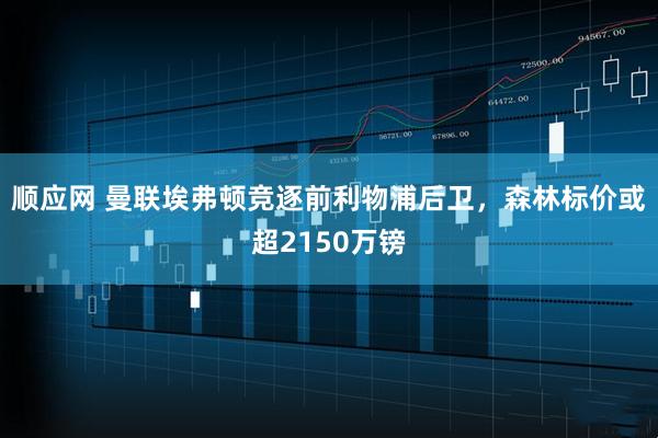 顺应网 曼联埃弗顿竞逐前利物浦后卫，森林标价或超2150万镑