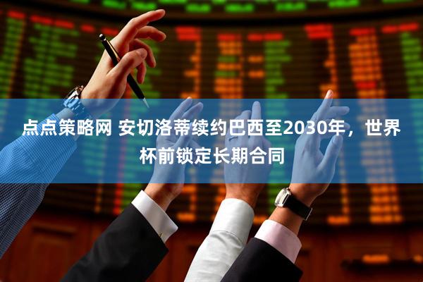 点点策略网 安切洛蒂续约巴西至2030年，世界杯前锁定长期合同
