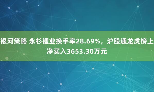 银河策略 永杉锂业换手率28.69%，沪股通龙虎榜上净买入3653.30万元