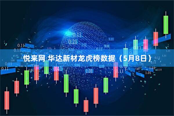 悦来网 华达新材龙虎榜数据（5月8日）